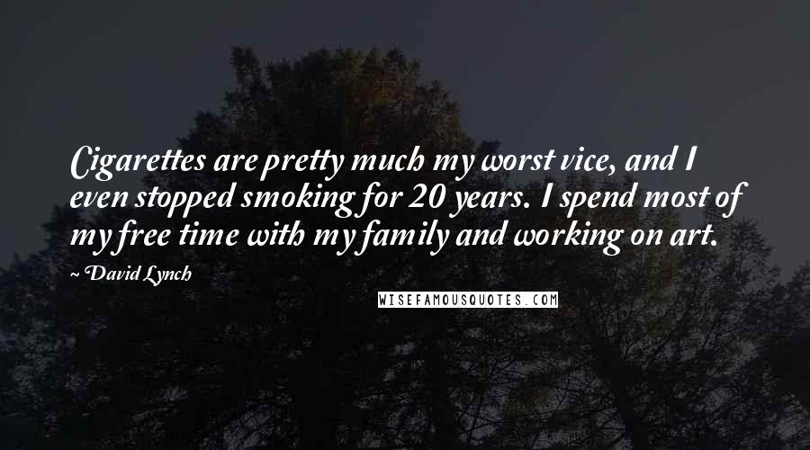 David Lynch Quotes: Cigarettes are pretty much my worst vice, and I even stopped smoking for 20 years. I spend most of my free time with my family and working on art.