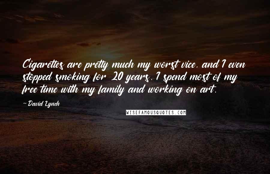 David Lynch Quotes: Cigarettes are pretty much my worst vice, and I even stopped smoking for 20 years. I spend most of my free time with my family and working on art.