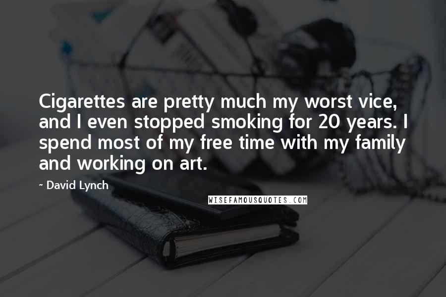 David Lynch Quotes: Cigarettes are pretty much my worst vice, and I even stopped smoking for 20 years. I spend most of my free time with my family and working on art.