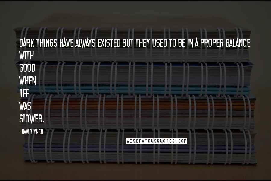 David Lynch Quotes: Dark things have always existed but they used to be in a proper balance with good when life was slower.