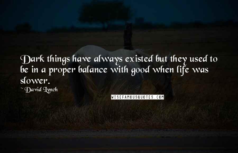 David Lynch Quotes: Dark things have always existed but they used to be in a proper balance with good when life was slower.