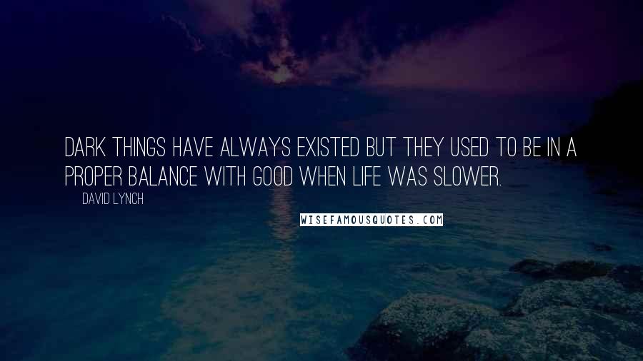 David Lynch Quotes: Dark things have always existed but they used to be in a proper balance with good when life was slower.