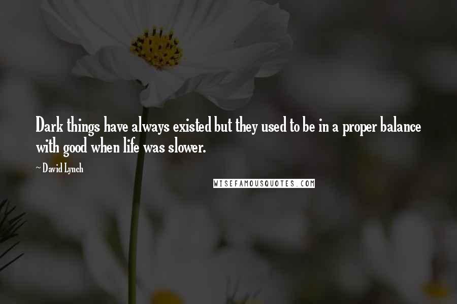 David Lynch Quotes: Dark things have always existed but they used to be in a proper balance with good when life was slower.