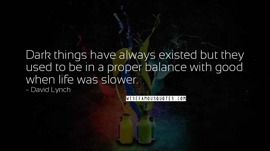 David Lynch Quotes: Dark things have always existed but they used to be in a proper balance with good when life was slower.