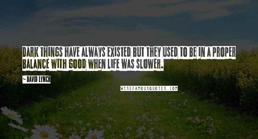 David Lynch Quotes: Dark things have always existed but they used to be in a proper balance with good when life was slower.