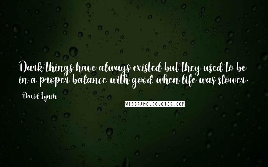 David Lynch Quotes: Dark things have always existed but they used to be in a proper balance with good when life was slower.