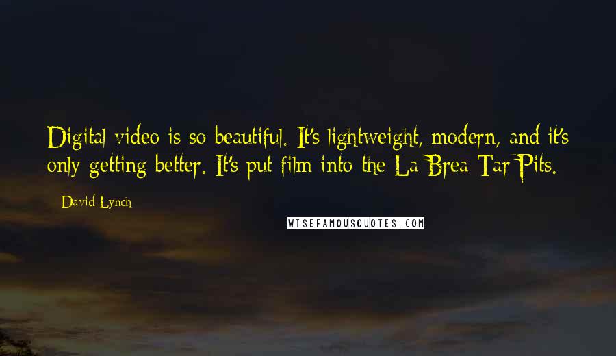 David Lynch Quotes: Digital video is so beautiful. It's lightweight, modern, and it's only getting better. It's put film into the La Brea Tar Pits.