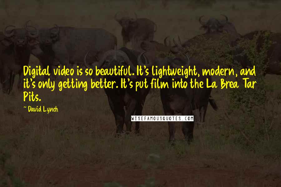 David Lynch Quotes: Digital video is so beautiful. It's lightweight, modern, and it's only getting better. It's put film into the La Brea Tar Pits.