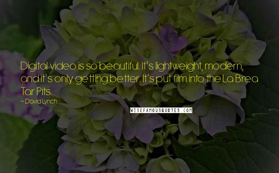 David Lynch Quotes: Digital video is so beautiful. It's lightweight, modern, and it's only getting better. It's put film into the La Brea Tar Pits.