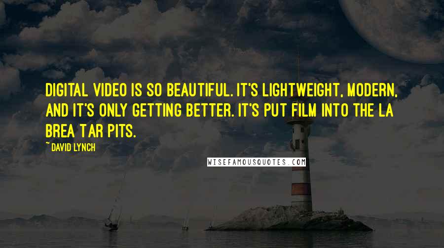 David Lynch Quotes: Digital video is so beautiful. It's lightweight, modern, and it's only getting better. It's put film into the La Brea Tar Pits.