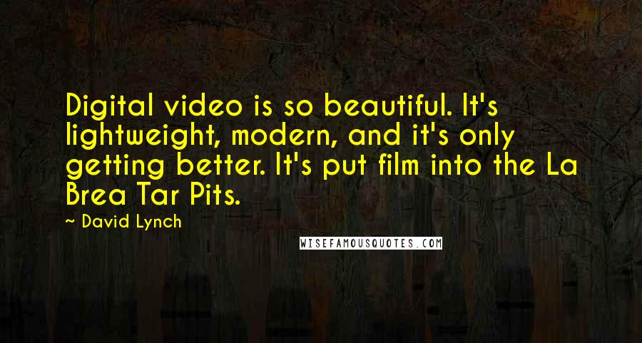 David Lynch Quotes: Digital video is so beautiful. It's lightweight, modern, and it's only getting better. It's put film into the La Brea Tar Pits.