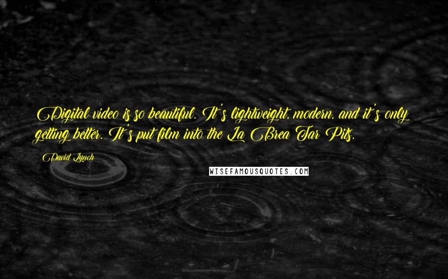 David Lynch Quotes: Digital video is so beautiful. It's lightweight, modern, and it's only getting better. It's put film into the La Brea Tar Pits.