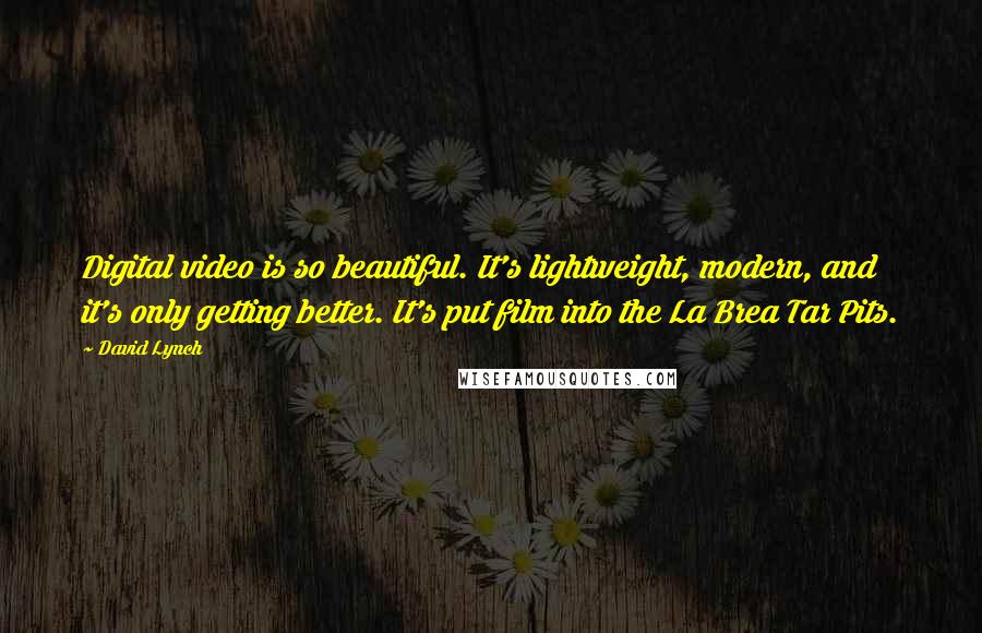 David Lynch Quotes: Digital video is so beautiful. It's lightweight, modern, and it's only getting better. It's put film into the La Brea Tar Pits.