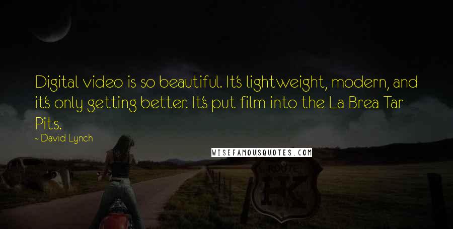 David Lynch Quotes: Digital video is so beautiful. It's lightweight, modern, and it's only getting better. It's put film into the La Brea Tar Pits.