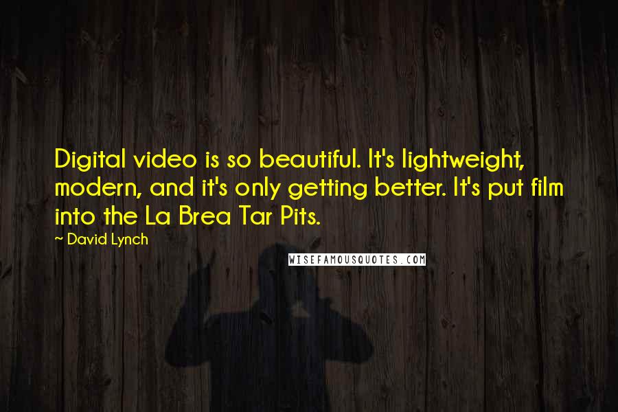 David Lynch Quotes: Digital video is so beautiful. It's lightweight, modern, and it's only getting better. It's put film into the La Brea Tar Pits.