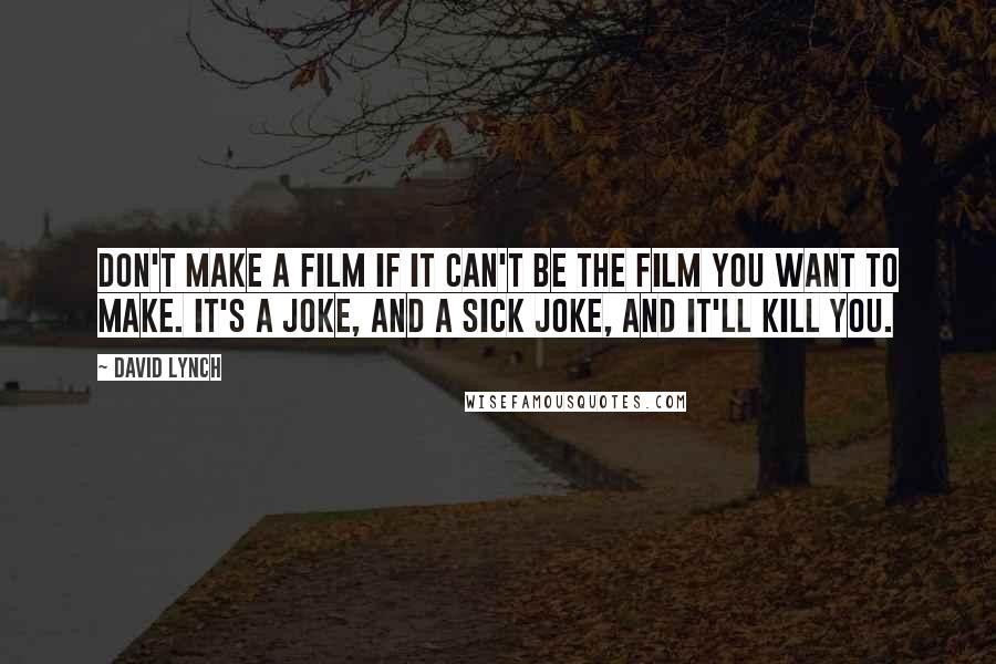 David Lynch Quotes: Don't make a film if it can't be the film you want to make. It's a joke, and a sick joke, and it'll kill you.