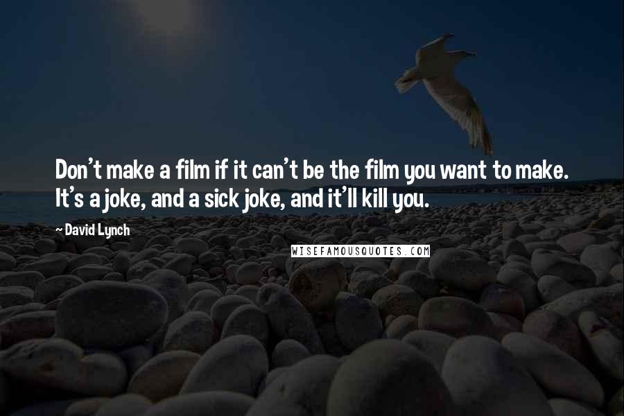 David Lynch Quotes: Don't make a film if it can't be the film you want to make. It's a joke, and a sick joke, and it'll kill you.