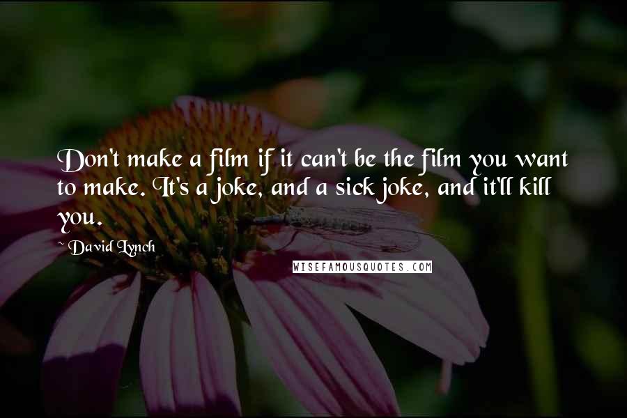 David Lynch Quotes: Don't make a film if it can't be the film you want to make. It's a joke, and a sick joke, and it'll kill you.