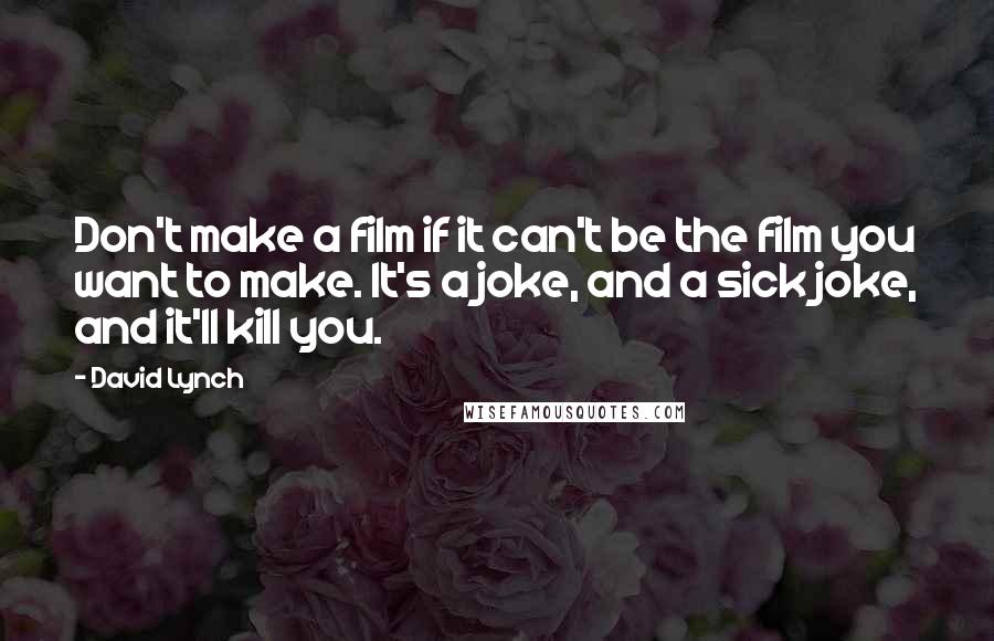 David Lynch Quotes: Don't make a film if it can't be the film you want to make. It's a joke, and a sick joke, and it'll kill you.