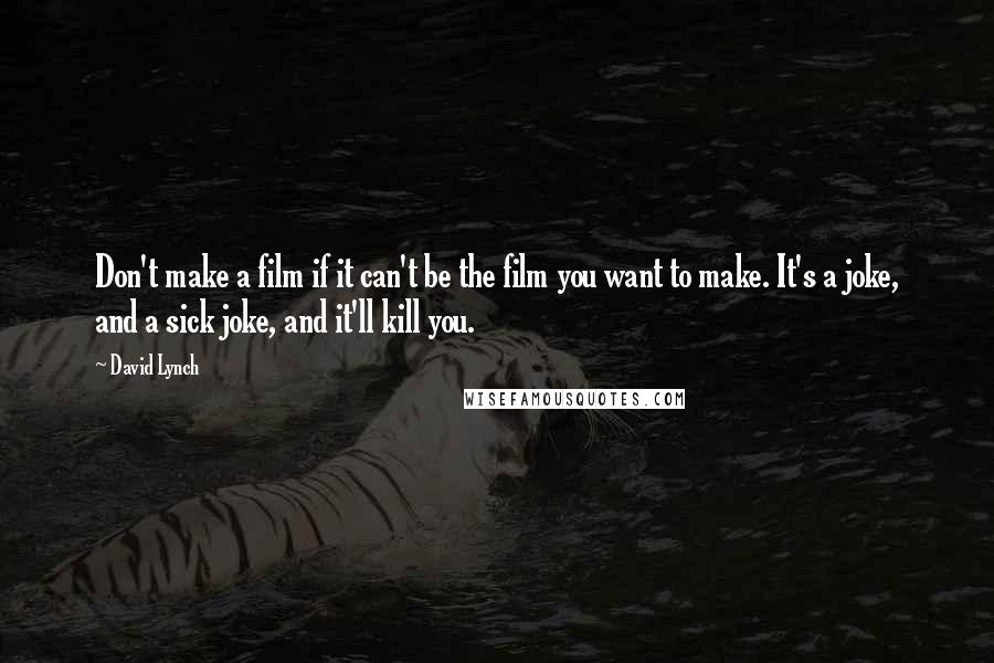 David Lynch Quotes: Don't make a film if it can't be the film you want to make. It's a joke, and a sick joke, and it'll kill you.