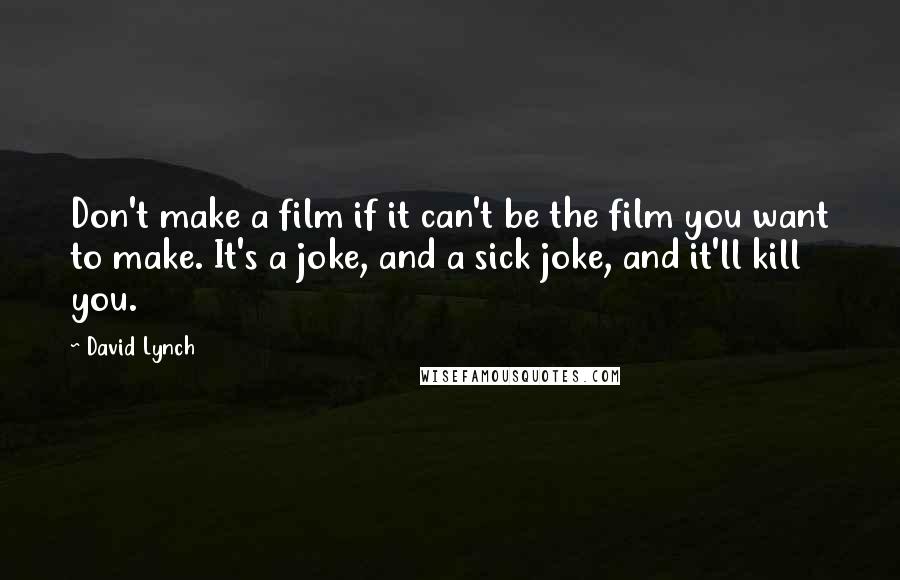 David Lynch Quotes: Don't make a film if it can't be the film you want to make. It's a joke, and a sick joke, and it'll kill you.