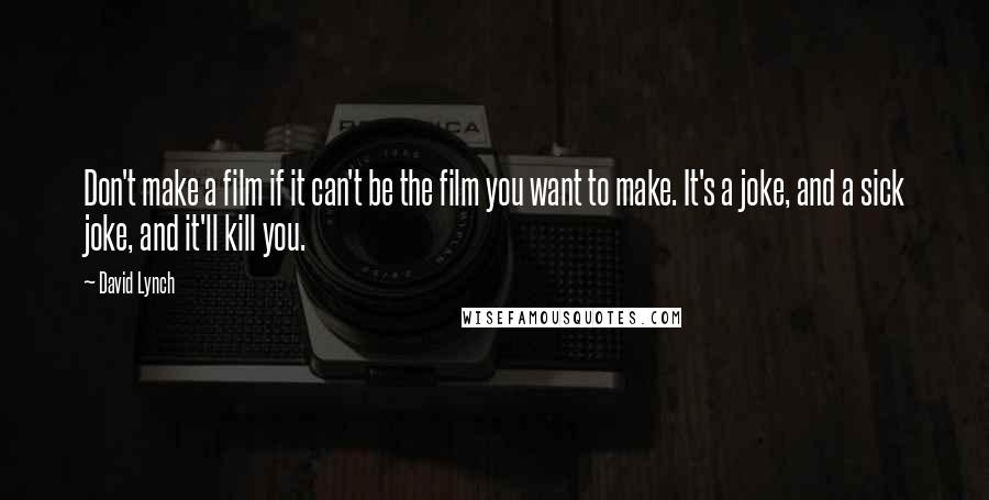 David Lynch Quotes: Don't make a film if it can't be the film you want to make. It's a joke, and a sick joke, and it'll kill you.