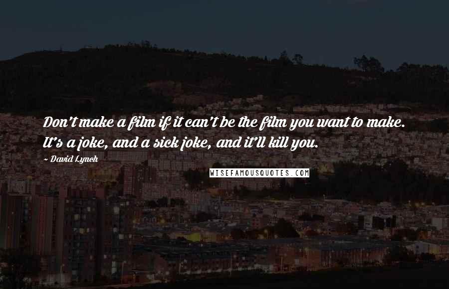 David Lynch Quotes: Don't make a film if it can't be the film you want to make. It's a joke, and a sick joke, and it'll kill you.