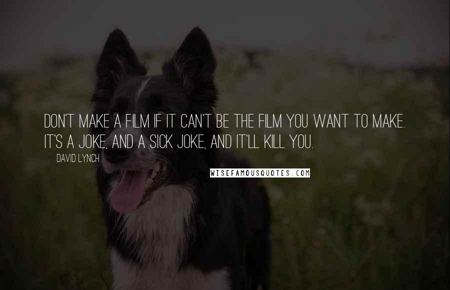 David Lynch Quotes: Don't make a film if it can't be the film you want to make. It's a joke, and a sick joke, and it'll kill you.