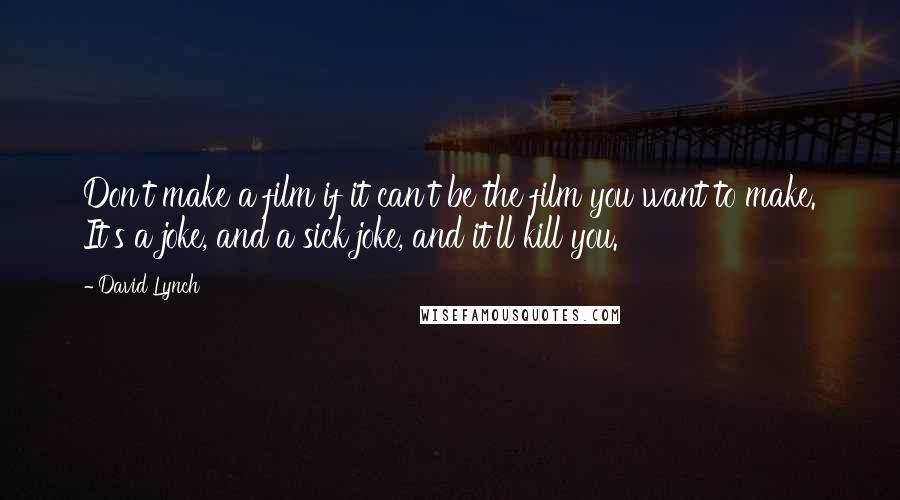 David Lynch Quotes: Don't make a film if it can't be the film you want to make. It's a joke, and a sick joke, and it'll kill you.