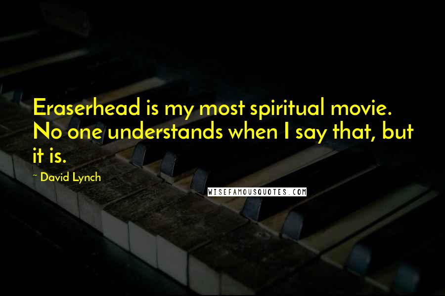 David Lynch Quotes: Eraserhead is my most spiritual movie. No one understands when I say that, but it is.