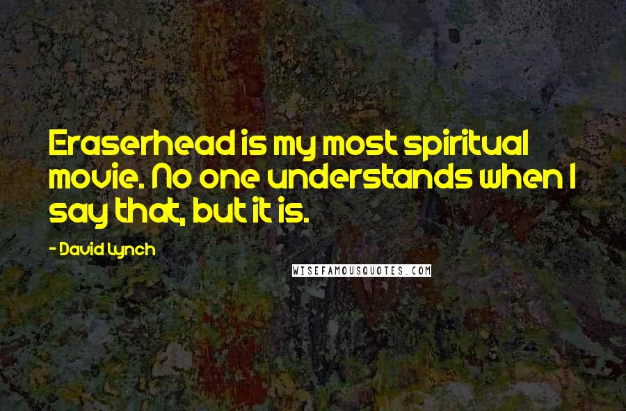 David Lynch Quotes: Eraserhead is my most spiritual movie. No one understands when I say that, but it is.