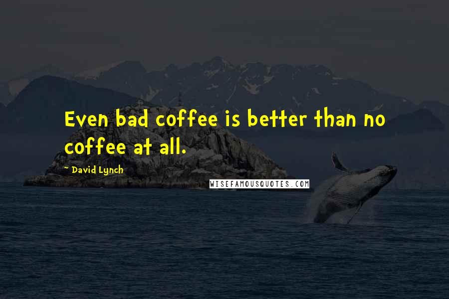 David Lynch Quotes: Even bad coffee is better than no coffee at all.