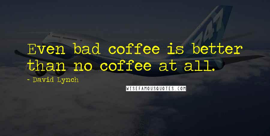 David Lynch Quotes: Even bad coffee is better than no coffee at all.