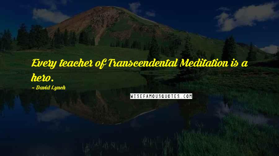 David Lynch Quotes: Every teacher of Transcendental Meditation is a hero.