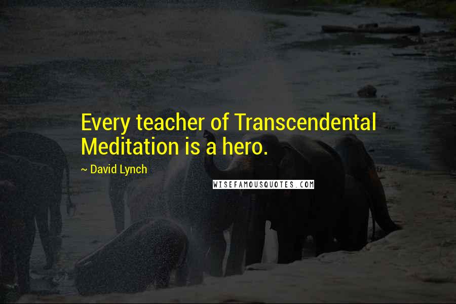 David Lynch Quotes: Every teacher of Transcendental Meditation is a hero.