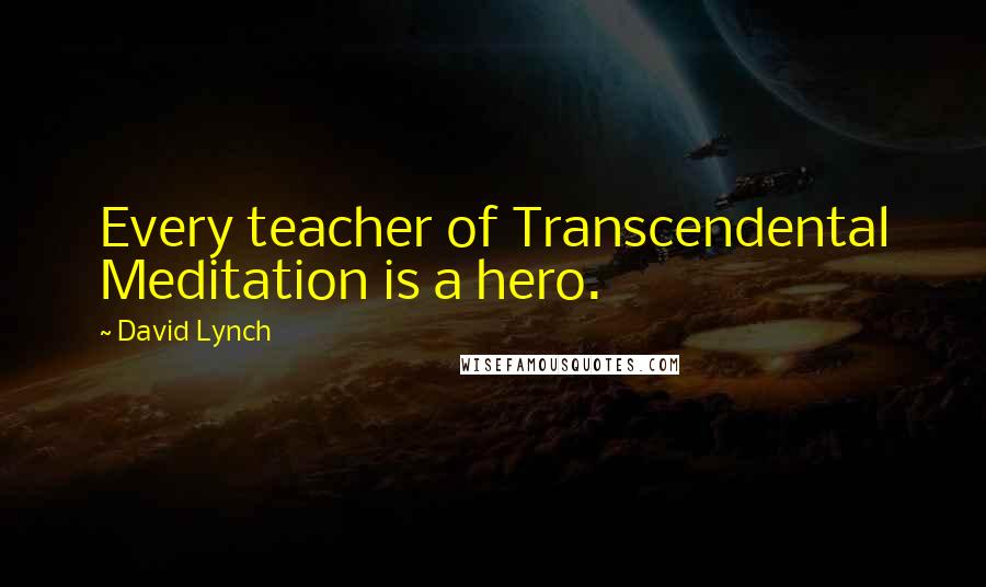 David Lynch Quotes: Every teacher of Transcendental Meditation is a hero.