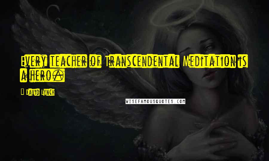 David Lynch Quotes: Every teacher of Transcendental Meditation is a hero.