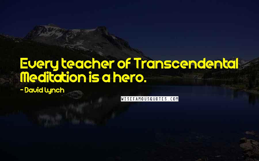 David Lynch Quotes: Every teacher of Transcendental Meditation is a hero.