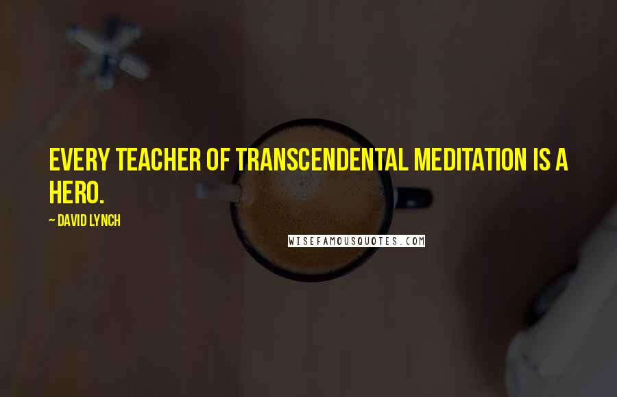 David Lynch Quotes: Every teacher of Transcendental Meditation is a hero.