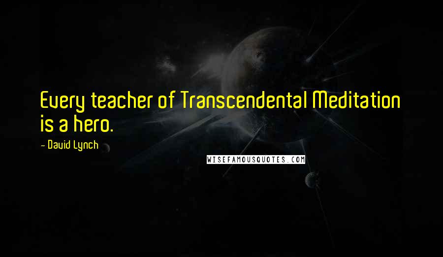 David Lynch Quotes: Every teacher of Transcendental Meditation is a hero.