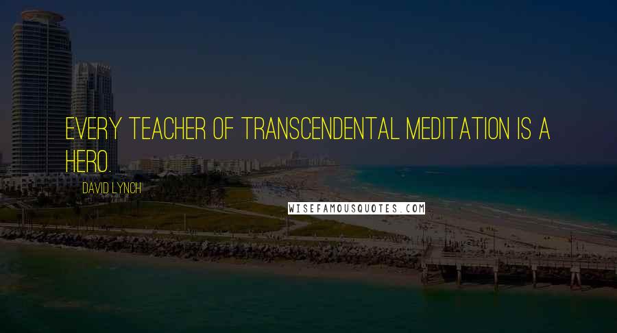 David Lynch Quotes: Every teacher of Transcendental Meditation is a hero.