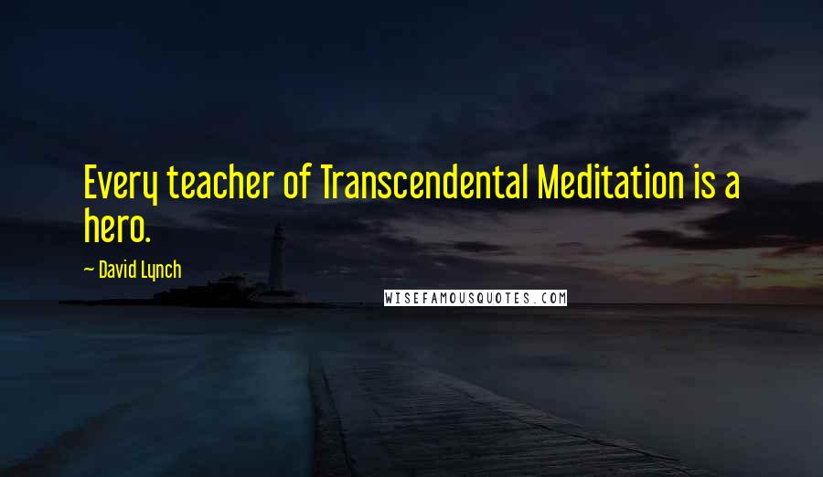 David Lynch Quotes: Every teacher of Transcendental Meditation is a hero.