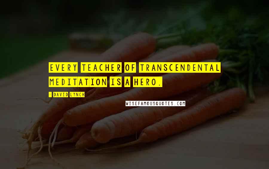David Lynch Quotes: Every teacher of Transcendental Meditation is a hero.