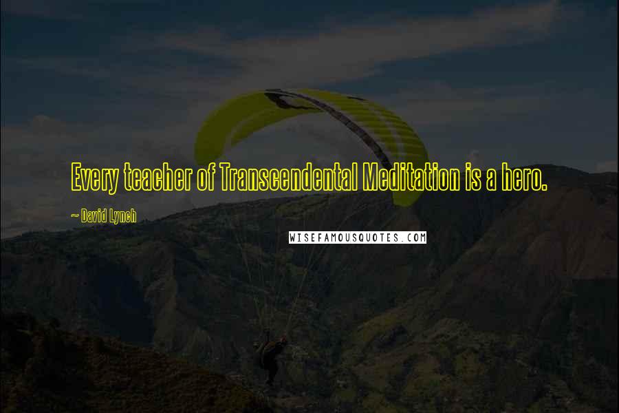 David Lynch Quotes: Every teacher of Transcendental Meditation is a hero.