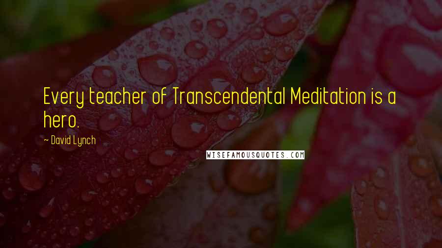David Lynch Quotes: Every teacher of Transcendental Meditation is a hero.