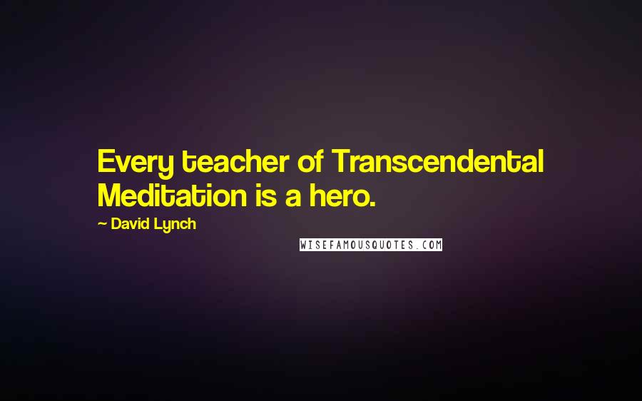 David Lynch Quotes: Every teacher of Transcendental Meditation is a hero.
