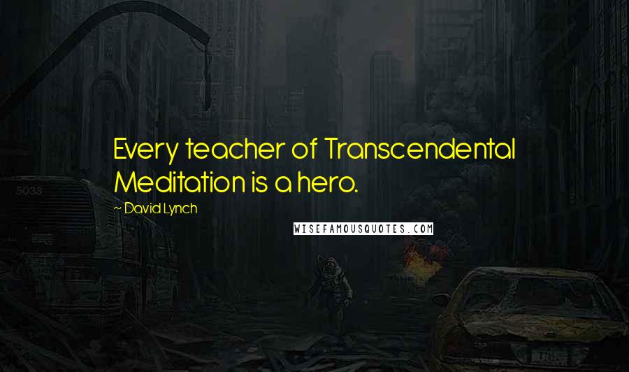 David Lynch Quotes: Every teacher of Transcendental Meditation is a hero.