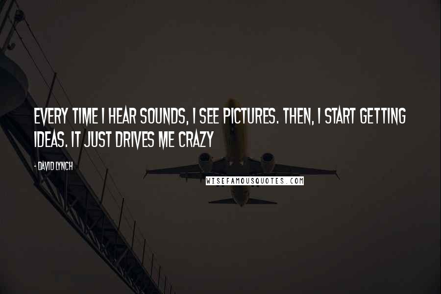 David Lynch Quotes: Every time I hear sounds, I see pictures. Then, I start getting ideas. It just drives me crazy