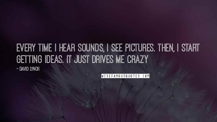 David Lynch Quotes: Every time I hear sounds, I see pictures. Then, I start getting ideas. It just drives me crazy