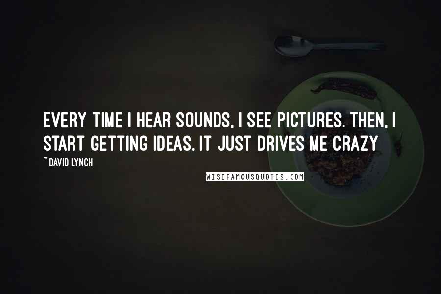 David Lynch Quotes: Every time I hear sounds, I see pictures. Then, I start getting ideas. It just drives me crazy